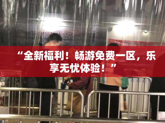 “全新福利！畅游免费一区，乐享无忧体验！”