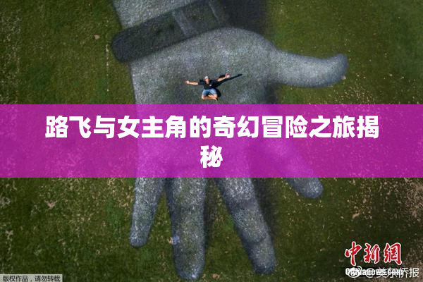 路飞与女主角的奇幻冒险之旅揭秘