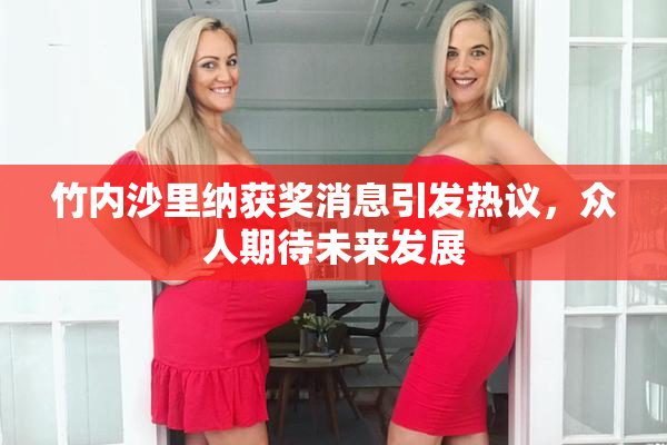 竹内沙里纳获奖消息引发热议，众人期待未来发展