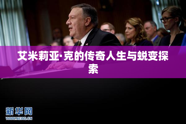 艾米莉亚·克的传奇人生与蜕变探索