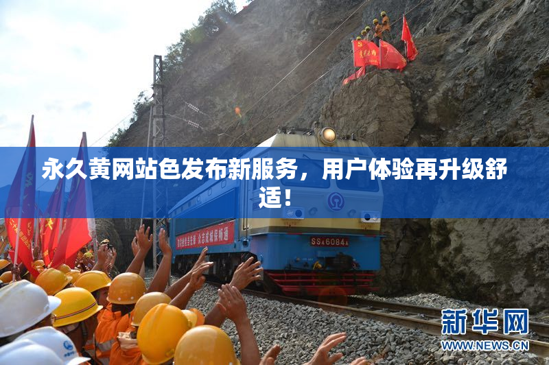 永久黄网站色发布新服务，用户体验再升级舒适！