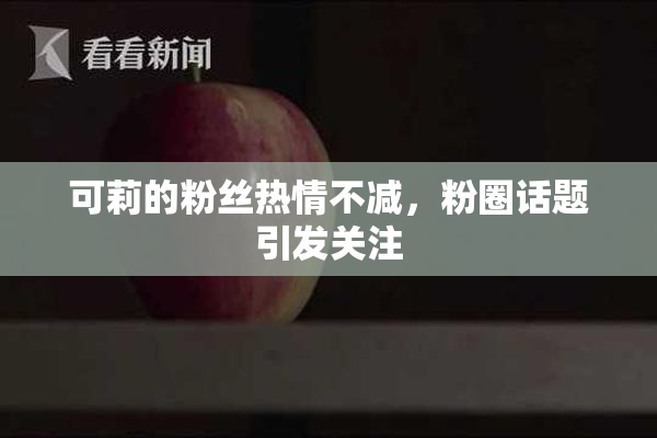 可莉的粉丝热情不减，粉圈话题引发关注