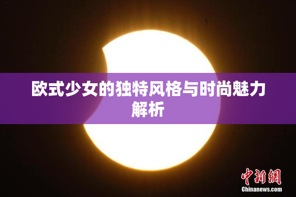 欧式少女的独特风格与时尚魅力解析
