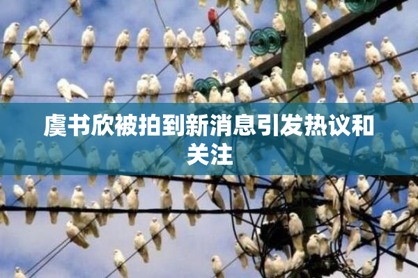 虞书欣被拍到新消息引发热议和关注