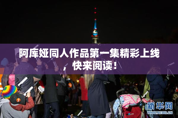 阿库娅同人作品第一集精彩上线，快来阅读！