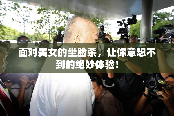 面对美女的坐脸杀，让你意想不到的绝妙体验！