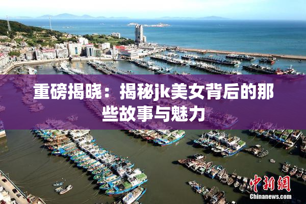 重磅揭晓：揭秘jk美女背后的那些故事与魅力