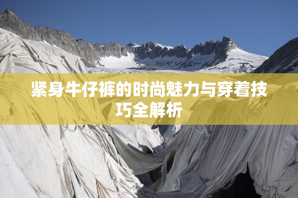 紧身牛仔裤的时尚魅力与穿着技巧全解析