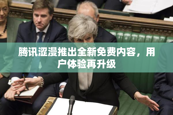 腾讯涩漫推出全新免费内容，用户体验再升级
