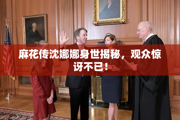 麻花传沈娜娜身世揭秘，观众惊讶不已！