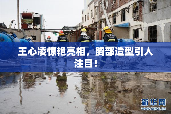 王心凌惊艳亮相，胸部造型引人注目！