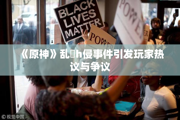 《原神》乱婬h侵事件引发玩家热议与争议