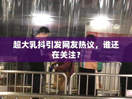 超大乳抖引发网友热议，谁还在关注？