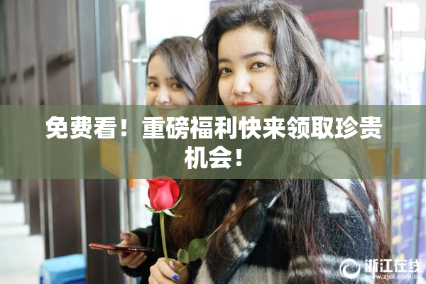 免费看！重磅福利快来领取珍贵机会！
