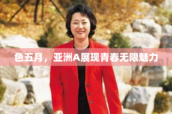 色五月，亚洲A展现青春无限魅力