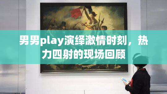 男男play演绎激情时刻，热力四射的现场回顾