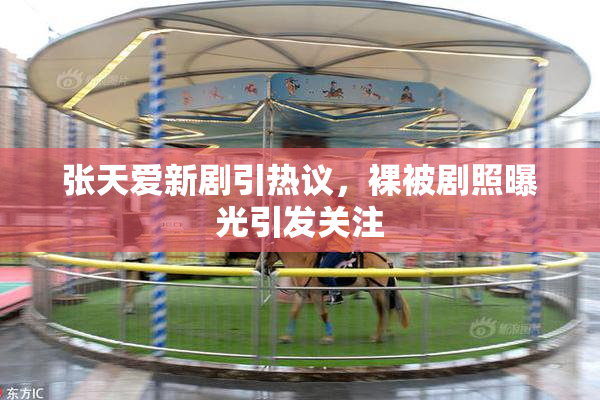 张天爱新剧引热议，裸被剧照曝光引发关注