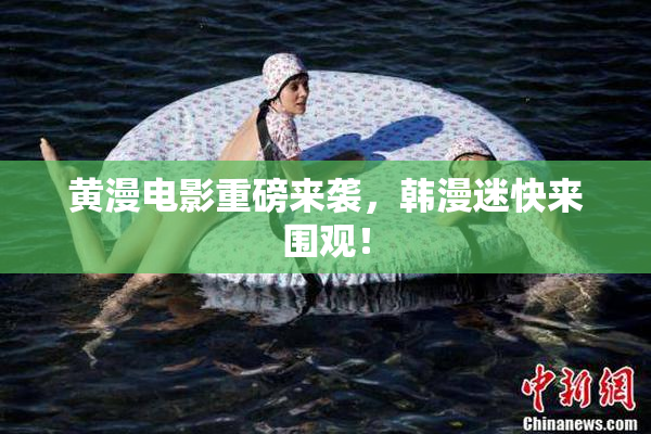 黄漫电影重磅来袭，韩漫迷快来围观！
