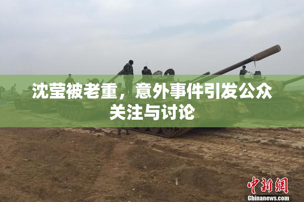 沈莹被老重，意外事件引发公众关注与讨论