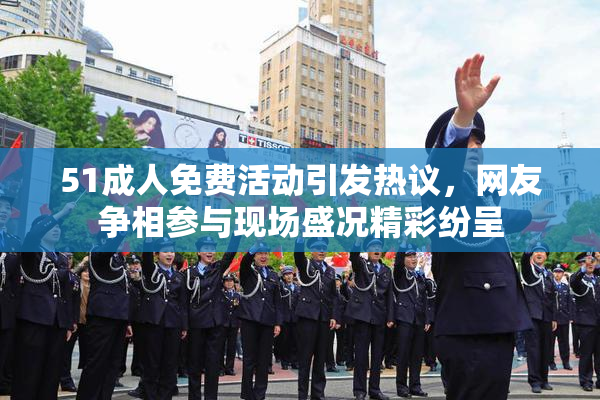 51成人免费活动引发热议，网友争相参与现场盛况精彩纷呈