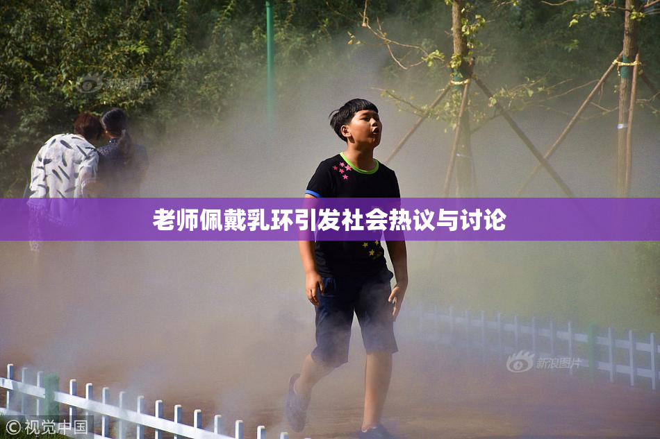 老师佩戴乳环引发社会热议与讨论