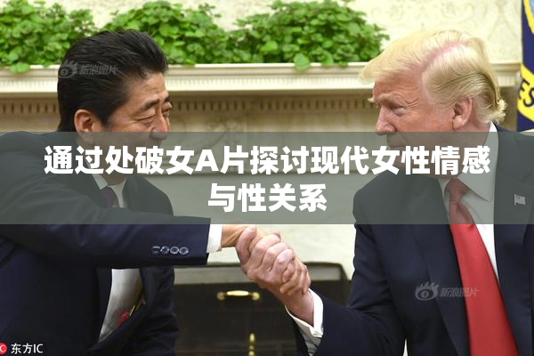 通过处破女A片探讨现代女性情感与性关系