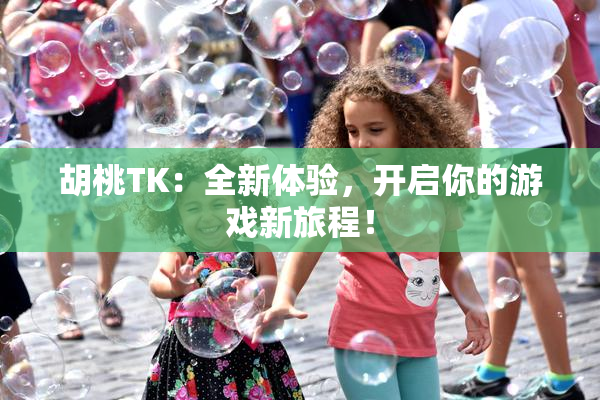 胡桃TK：全新体验，开启你的游戏新旅程！