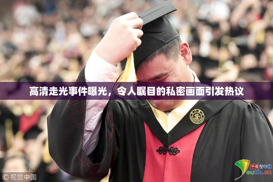 高清走光事件曝光，令人瞩目的私密画面引发热议