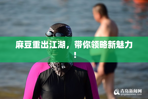 麻豆重出江湖，带你领略新魅力！