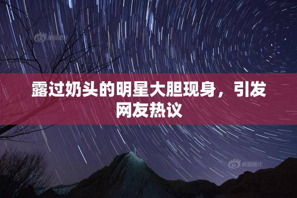 露过奶头的明星大胆现身，引发网友热议