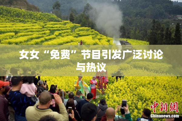 女女“免费”节目引发广泛讨论与热议