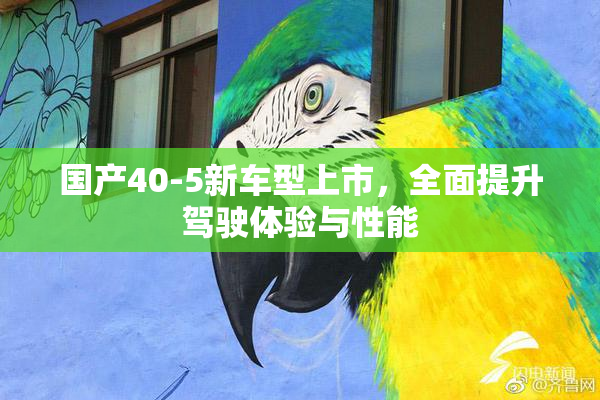 国产40-5新车型上市，全面提升驾驶体验与性能