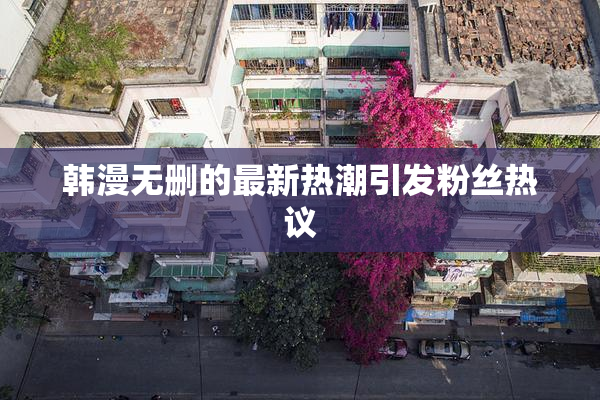 韩漫无删的最新热潮引发粉丝热议