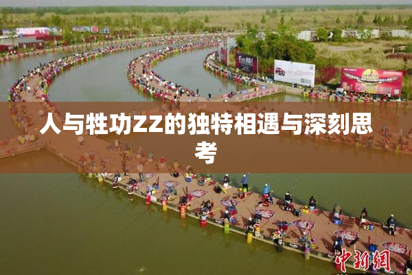 人与牲功ZZ的独特相遇与深刻思考
