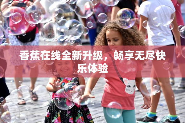 香蕉在线全新升级，畅享无尽快乐体验