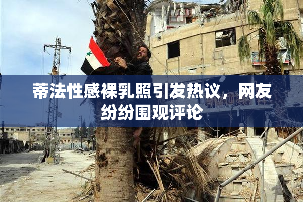蒂法性感裸乳照引发热议，网友纷纷围观评论