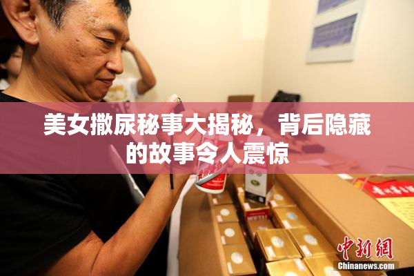 美女撒尿秘事大揭秘，背后隐藏的故事令人震惊