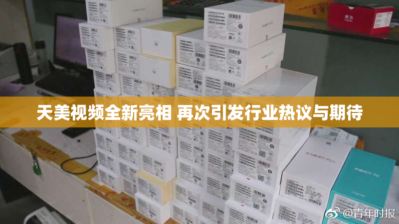 天美视频全新亮相 再次引发行业热议与期待
