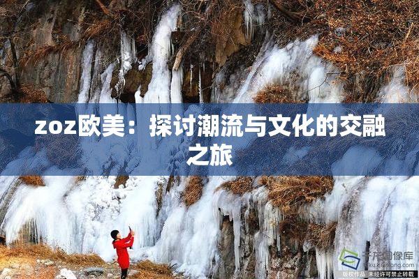 zoz欧美：探讨潮流与文化的交融之旅