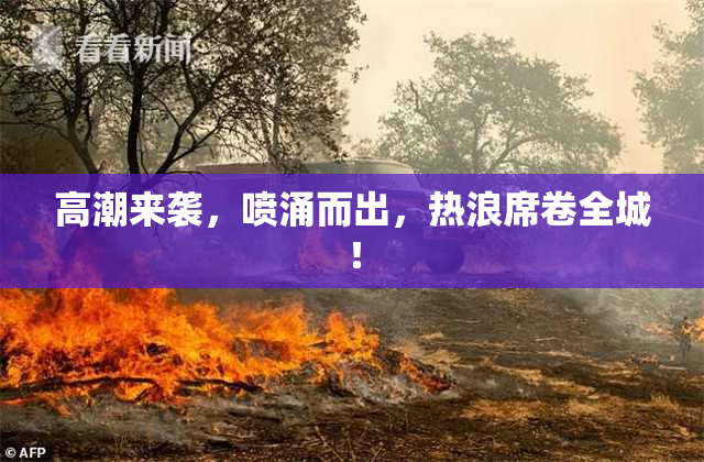 高潮来袭，喷涌而出，热浪席卷全城！