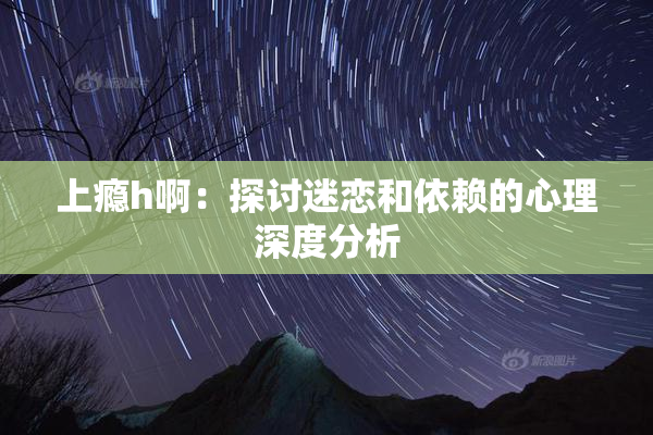 上瘾h啊：探讨迷恋和依赖的心理深度分析