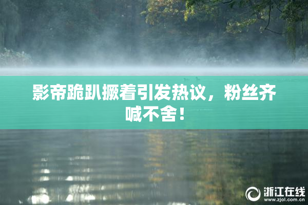 影帝跪趴撅着引发热议，粉丝齐喊不舍！