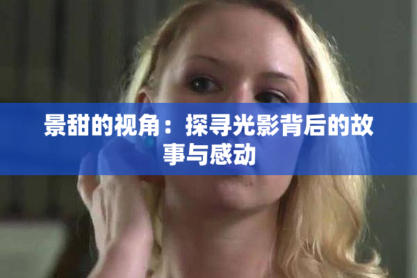 景甜的视角：探寻光影背后的故事与感动