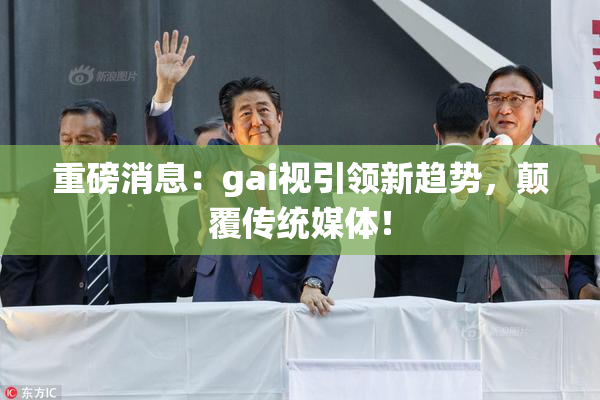 重磅消息：gai视引领新趋势，颠覆传统媒体！
