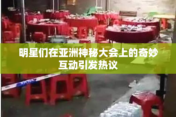 明星们在亚洲神秘大会上的奇妙互动引发热议