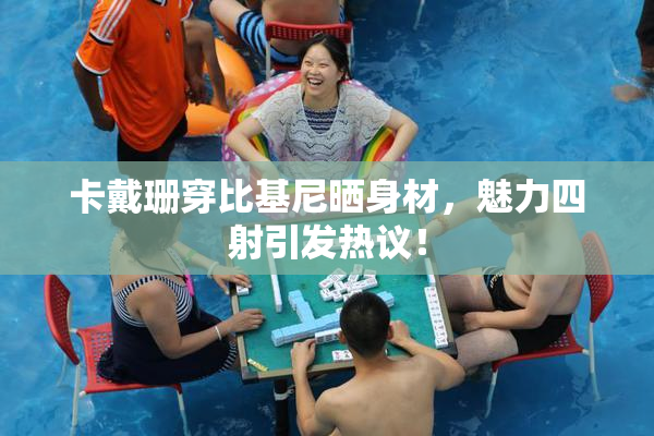 卡戴珊穿比基尼晒身材，魅力四射引发热议！