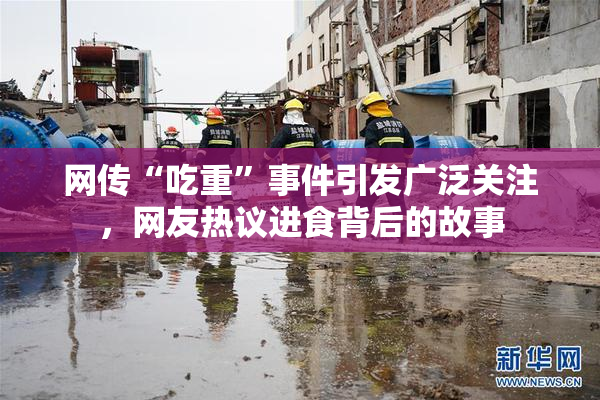 网传“吃重”事件引发广泛关注，网友热议进食背后的故事