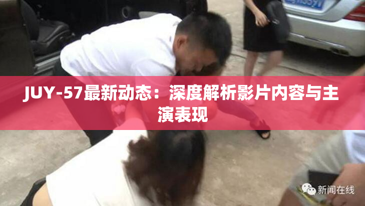 JUY-57最新动态：深度解析影片内容与主演表现