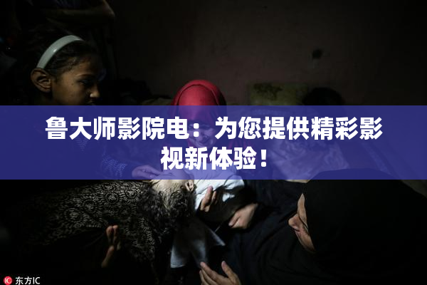 鲁大师影院电：为您提供精彩影视新体验！