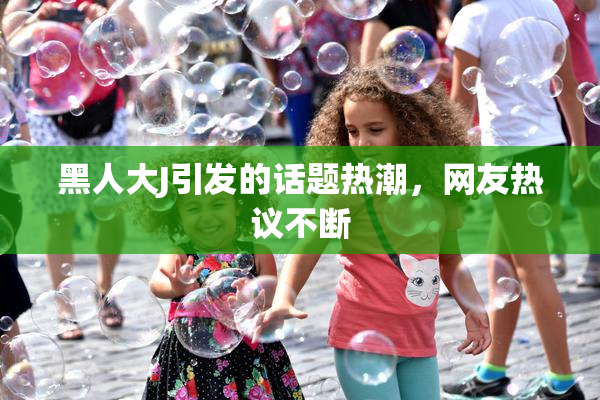 黑人大J引发的话题热潮，网友热议不断